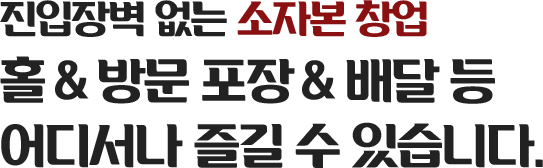 진입장벽 없는 소자본 창업 홀 & 방문 포장 & 배달 등 어디서나 즐길 수 있습니다.